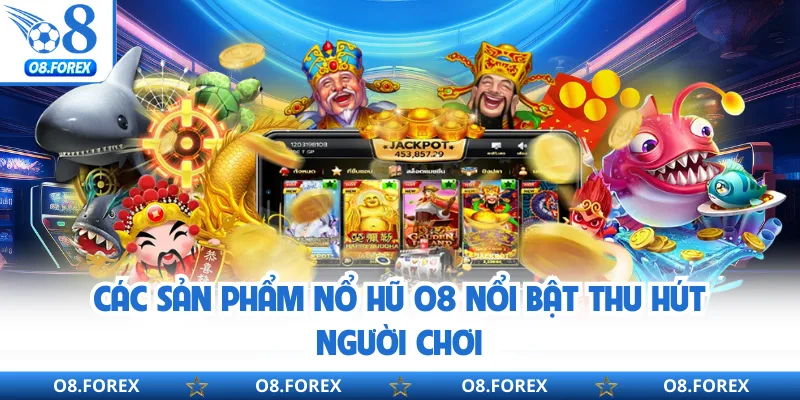 Các sản phẩm nổ hũ O8 nổi bật thu hút người chơi