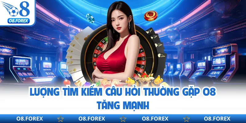 Lượng tìm kiếm câu hỏi thường gặp O8 tăng mạnh
