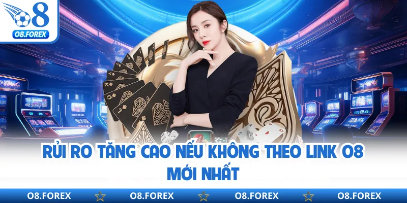 Rủi ro tăng cao nếu không theo link O8 mới nhất